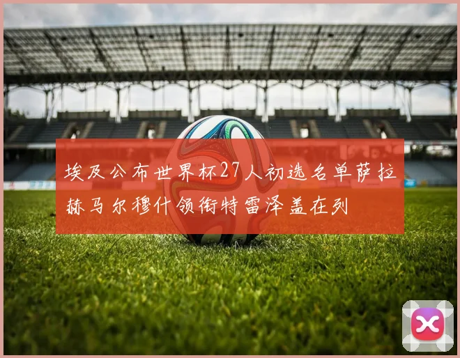 埃及公布世界杯27人初选名单萨拉赫马尔穆什领衔特雷泽盖在列