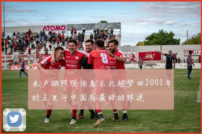 米卢晒照现场看东北超梦回2001年的五里河中国有最好的球迷