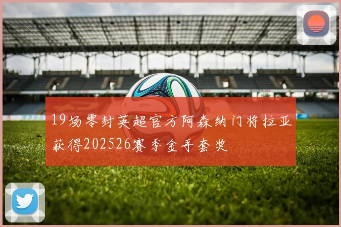 19场零封英超官方阿森纳门将拉亚获得202526赛季金手套奖