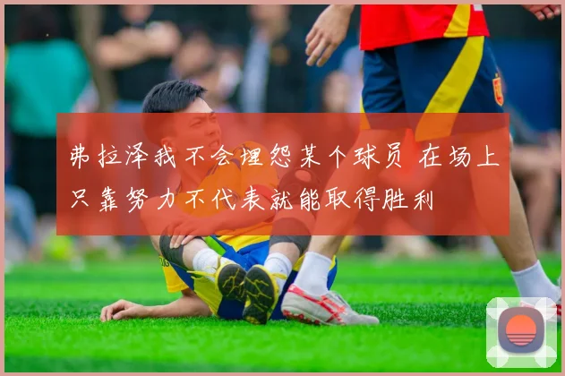 弗拉泽我不会埋怨某个球员 在场上只靠努力不代表就能取得胜利