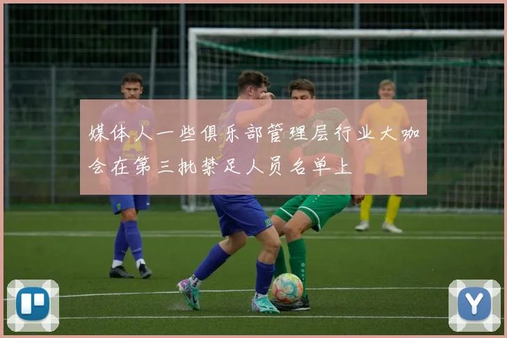 媒体人一些俱乐部管理层行业大咖会在第三批禁足人员名单上